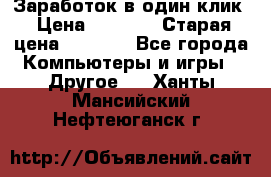 Заработок в один клик › Цена ­ 1 000 › Старая цена ­ 1 000 - Все города Компьютеры и игры » Другое   . Ханты-Мансийский,Нефтеюганск г.